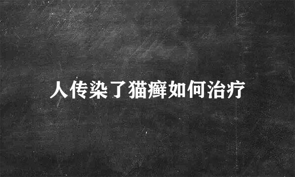 人传染了猫癣如何治疗