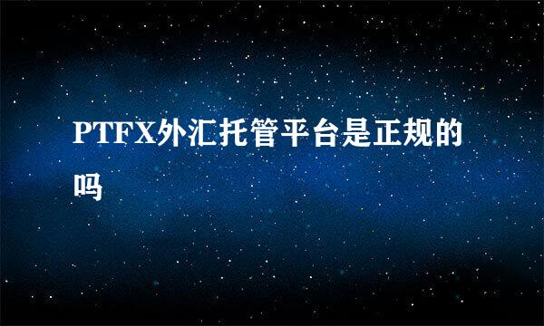 PTFX外汇托管平台是正规的吗