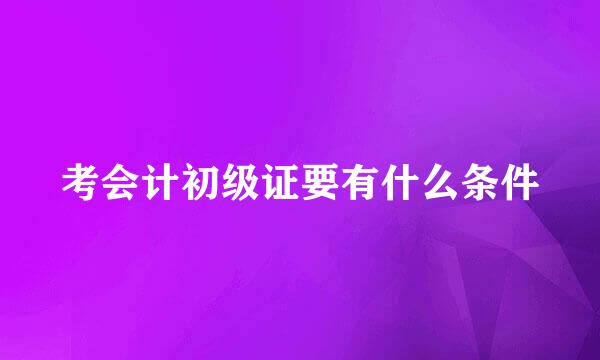 考会计初级证要有什么条件
