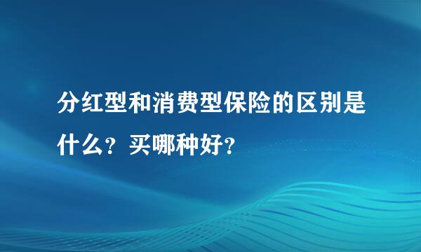 分红型和消费型保险的区别是什么？买哪种好？