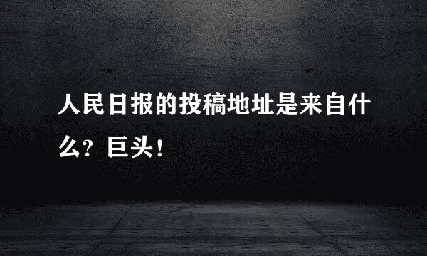 人民日报的投稿地址是来自什么？巨头！