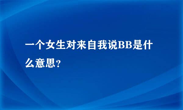 一个女生对来自我说BB是什么意思？