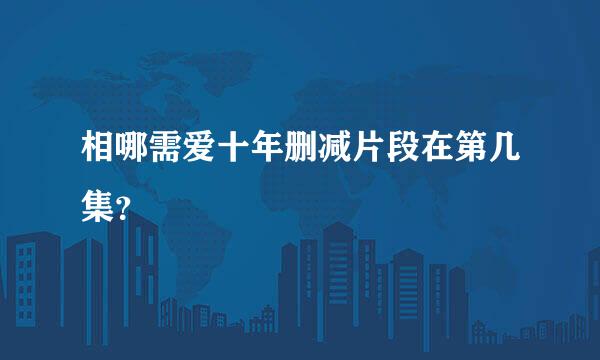 相哪需爱十年删减片段在第几集？
