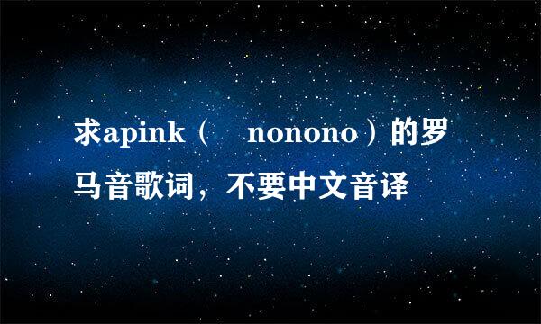 求apink（ nonono）的罗马音歌词，不要中文音译