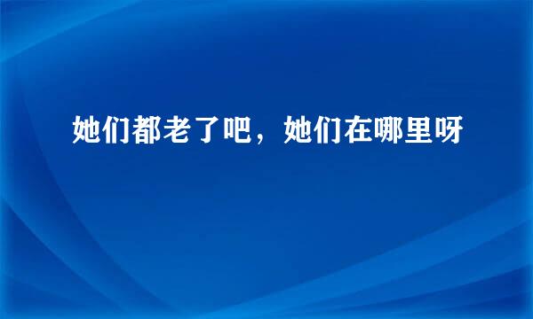 她们都老了吧，她们在哪里呀