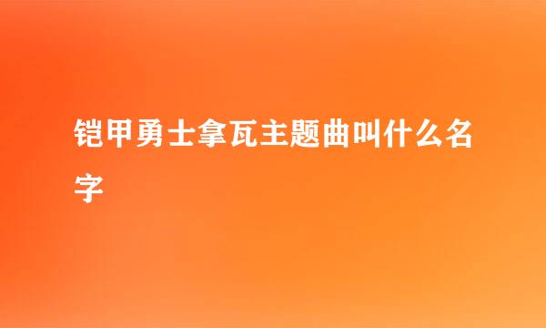 铠甲勇士拿瓦主题曲叫什么名字