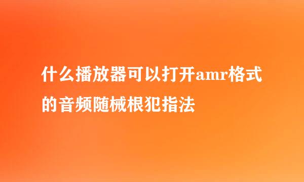 什么播放器可以打开amr格式的音频随械根犯指法