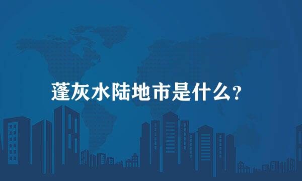蓬灰水陆地市是什么？