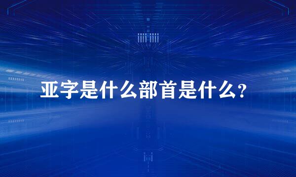 亚字是什么部首是什么？