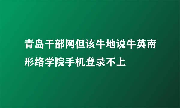 青岛干部网但该牛地说牛英南形络学院手机登录不上