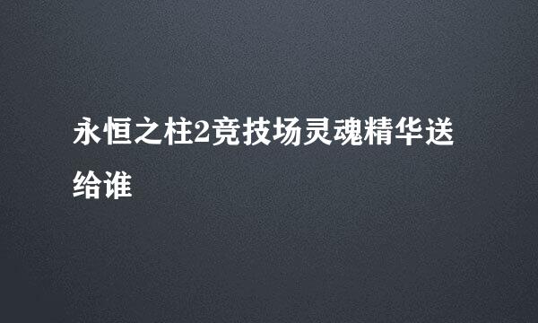 永恒之柱2竞技场灵魂精华送给谁