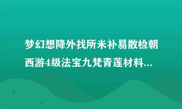梦幻想降外找所米补易散检朝西游4级法宝九梵青莲材料摆放位置怎么摆？