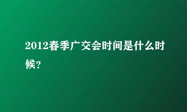 2012春季广交会时间是什么时候？
