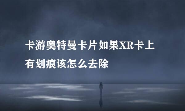 卡游奥特曼卡片如果XR卡上有划痕该怎么去除