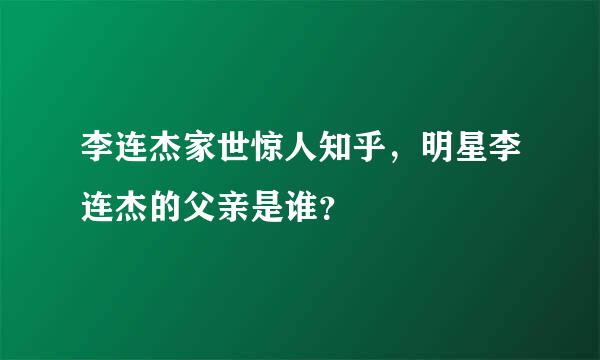 李连杰家世惊人知乎，明星李连杰的父亲是谁？