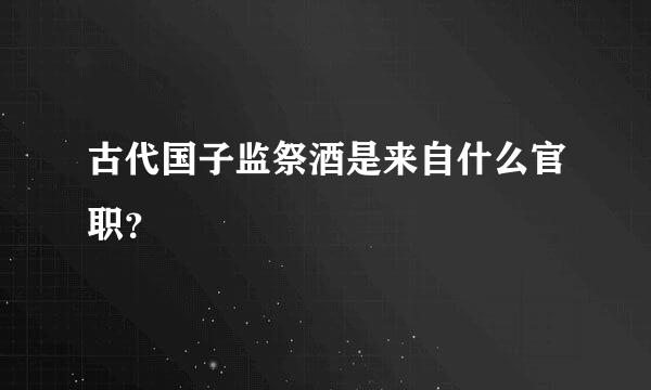 古代国子监祭酒是来自什么官职？