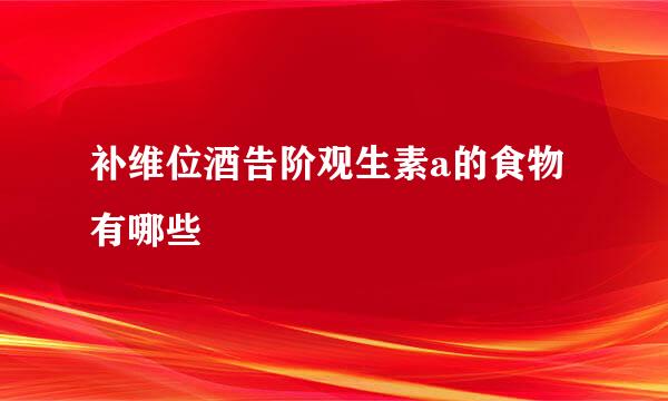 补维位酒告阶观生素a的食物有哪些