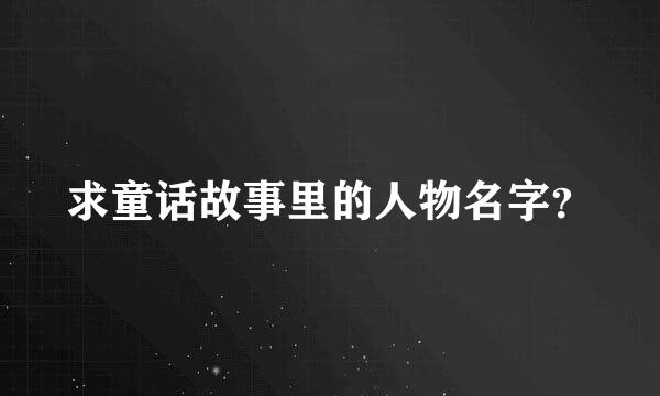 求童话故事里的人物名字？