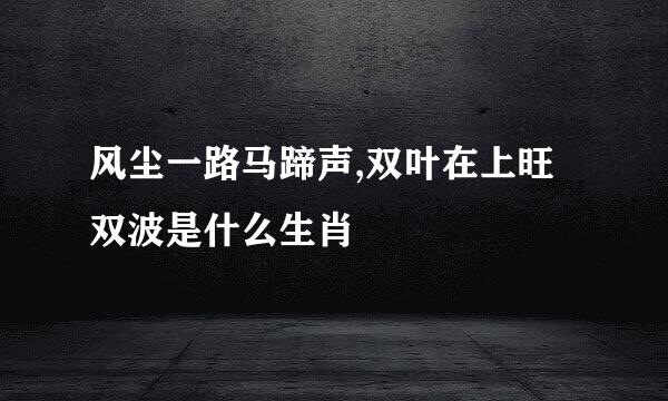 风尘一路马蹄声,双叶在上旺双波是什么生肖