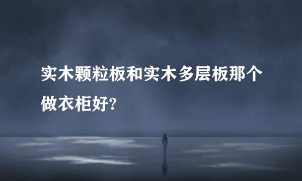 实木颗粒板和实木多层板那个做衣柜好?