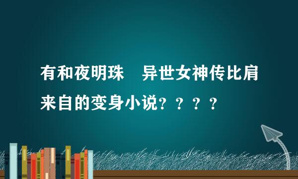 有和夜明珠 异世女神传比肩来自的变身小说？？？？