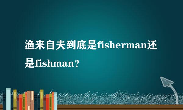 渔来自夫到底是fisherman还是fishman？