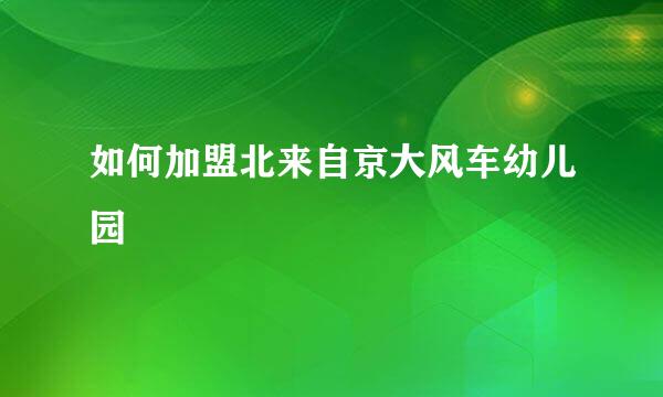 如何加盟北来自京大风车幼儿园