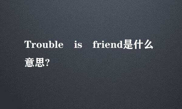Trouble is friend是什么意思?