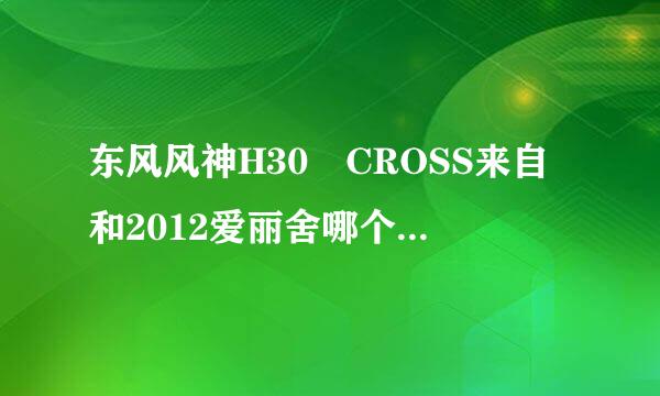 东风风神H30 CROSS来自和2012爱丽舍哪个性价比更高360问答，更值得入手。详细评价。谢谢，坐等~~