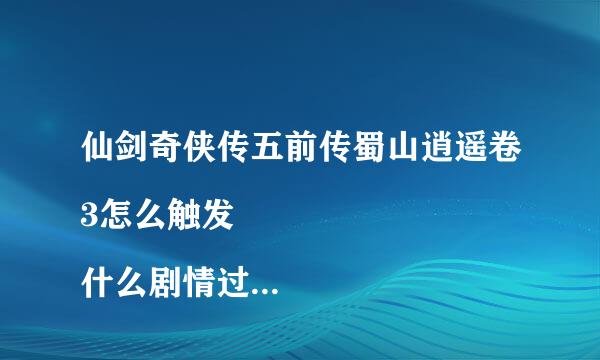 仙剑奇侠传五前传蜀山逍遥卷3怎么触发
什么剧情过后就不能触发了？