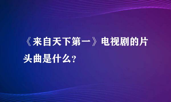 《来自天下第一》电视剧的片头曲是什么？
