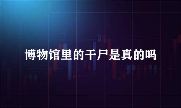 博物馆里的干尸是真的吗