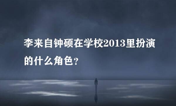 李来自钟硕在学校2013里扮演的什么角色？