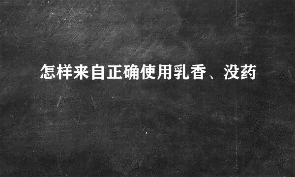 怎样来自正确使用乳香、没药