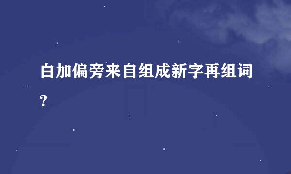 白加偏旁来自组成新字再组词？