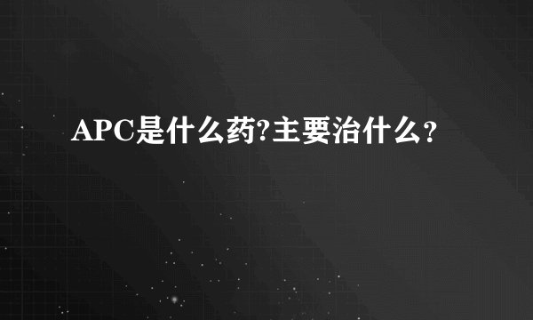 APC是什么药?主要治什么？