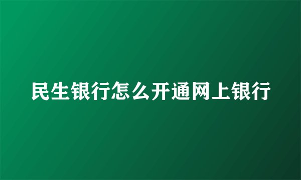 民生银行怎么开通网上银行