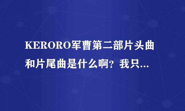 KERORO军曹第二部片头曲和片尾曲是什么啊？我只要那两首歌，不要别的
