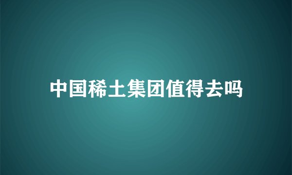 中国稀土集团值得去吗