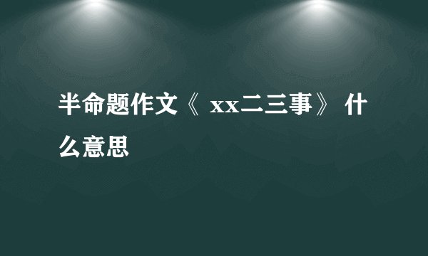 半命题作文《 xx二三事》 什么意思