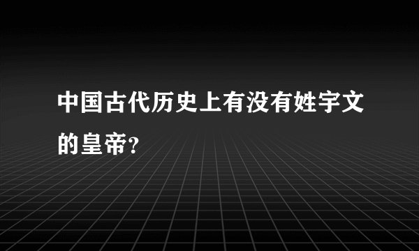 中国古代历史上有没有姓宇文的皇帝？