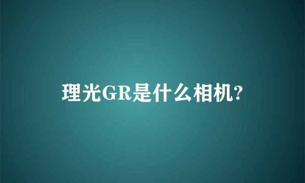 理光GR是什么相机?