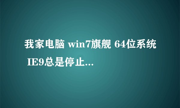 我家电脑 win7旗舰 64位系统 IE9总是停止工作 求解 故障模块名称：IEFRAME.dll