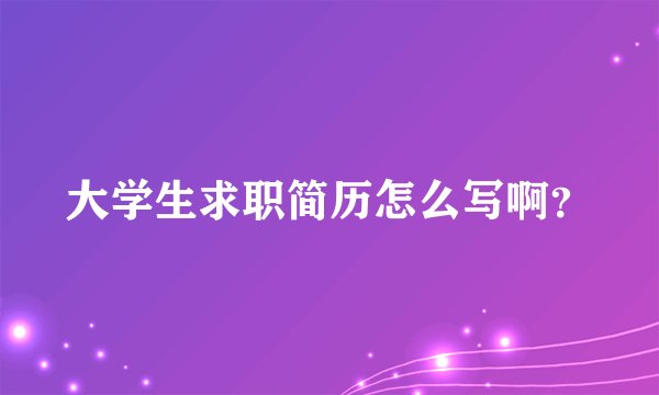 大学生求职简历怎么写啊？