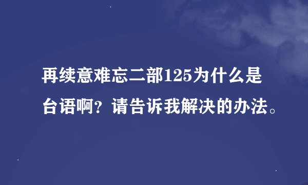 再续意难忘二部125为什么是台语啊？请告诉我解决的办法。