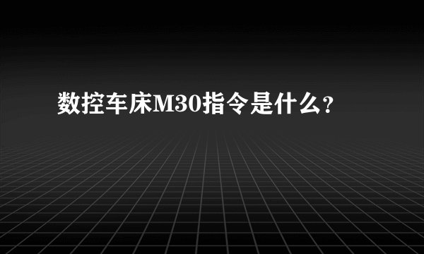数控车床M30指令是什么？