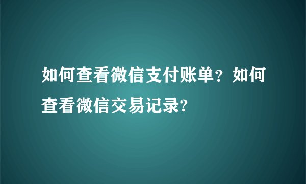 如何查看微信支付账单？如何查看微信交易记录?