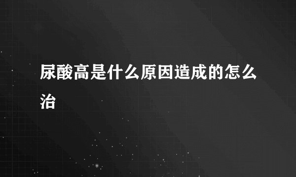 尿酸高是什么原因造成的怎么治