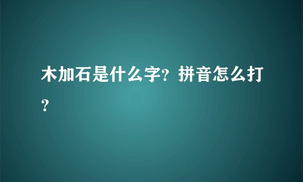 木加石是什么字？拼音怎么打？