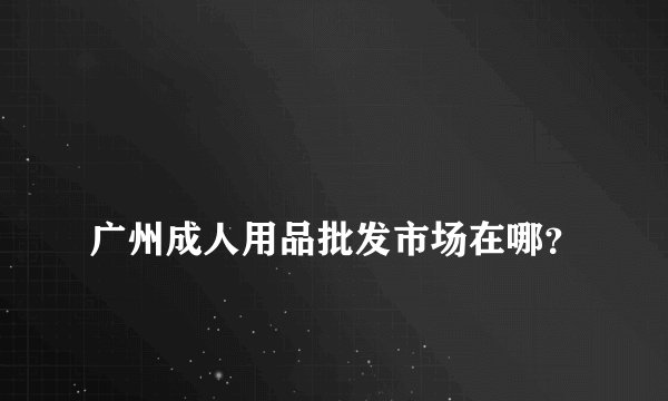 
广州成人用品批发市场在哪？


